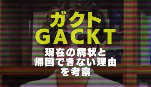 GACKTの現在｜病気の症状や復帰時期と日本に帰国できない理由を噂含め考察